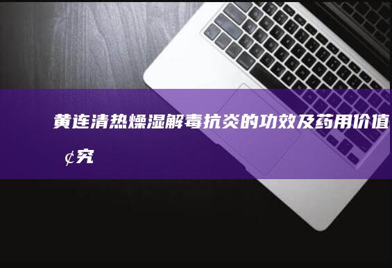 黄连：清热燥湿、解毒抗炎的功效及药用价值探究